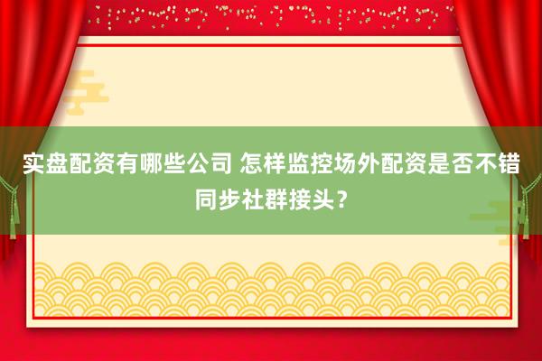 实盘配资有哪些公司 怎样监控场外配资是否不错同步社群接头？