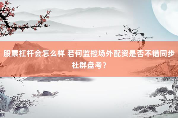 股票杠杆会怎么样 若何监控场外配资是否不错同步社群盘考？