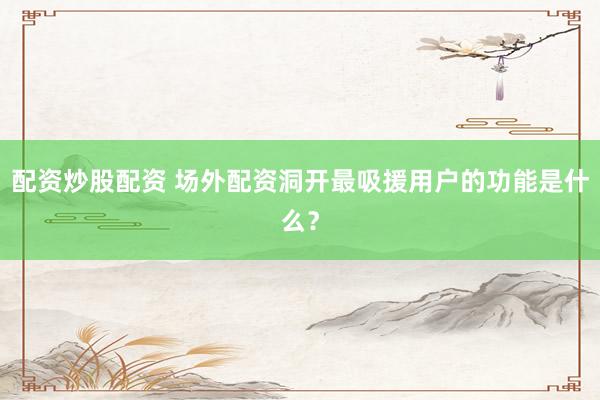配资炒股配资 场外配资洞开最吸援用户的功能是什么？