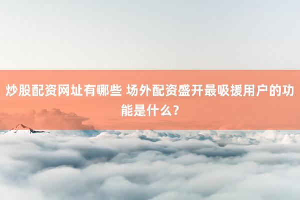 炒股配资网址有哪些 场外配资盛开最吸援用户的功能是什么？