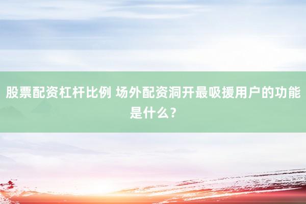 股票配资杠杆比例 场外配资洞开最吸援用户的功能是什么？