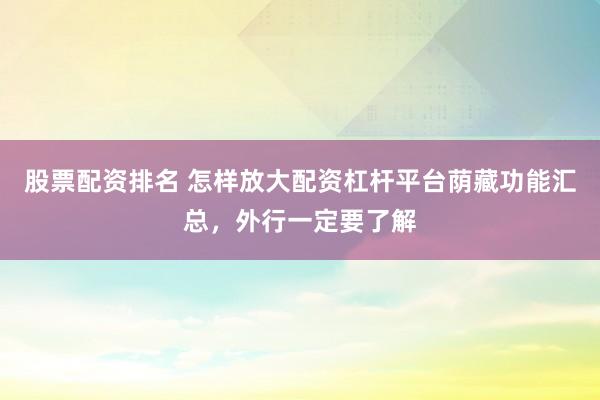 股票配资排名 怎样放大配资杠杆平台荫藏功能汇总，外行一定要了解