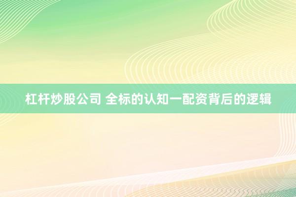 杠杆炒股公司 全标的认知一配资背后的逻辑