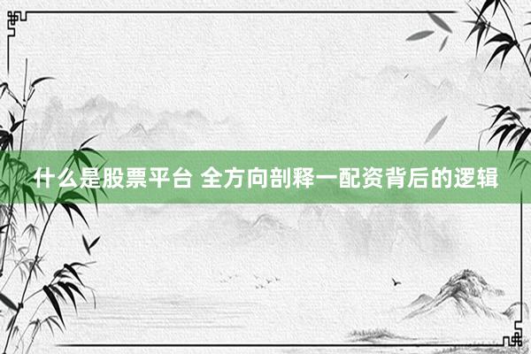 什么是股票平台 全方向剖释一配资背后的逻辑