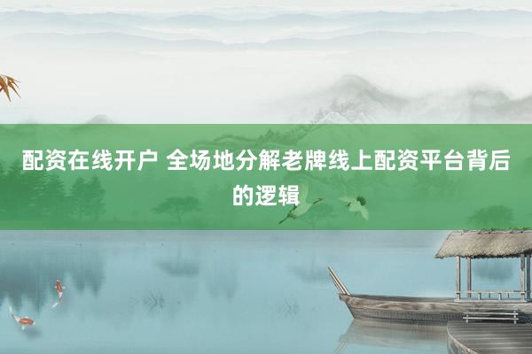 配资在线开户 全场地分解老牌线上配资平台背后的逻辑
