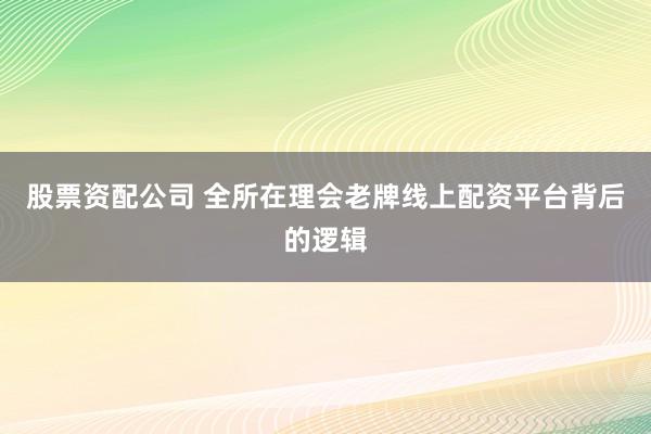 股票资配公司 全所在理会老牌线上配资平台背后的逻辑