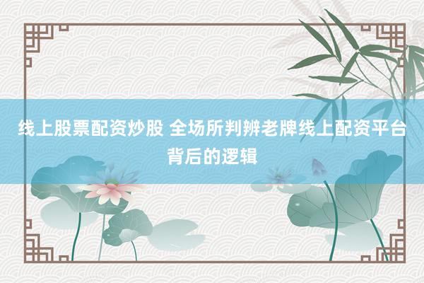 线上股票配资炒股 全场所判辨老牌线上配资平台背后的逻辑