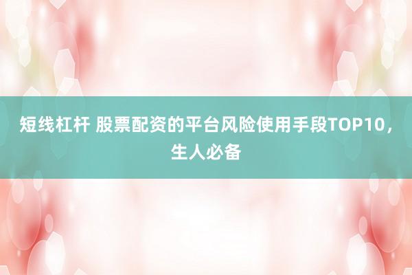 短线杠杆 股票配资的平台风险使用手段TOP10，生人必备