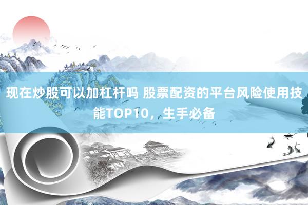 现在炒股可以加杠杆吗 股票配资的平台风险使用技能TOP10，生手必备