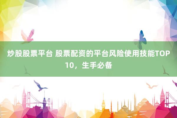 炒股股票平台 股票配资的平台风险使用技能TOP10，生手必备