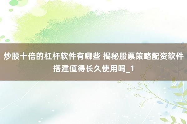 炒股十倍的杠杆软件有哪些 揭秘股票策略配资软件搭建值得长久使用吗_1