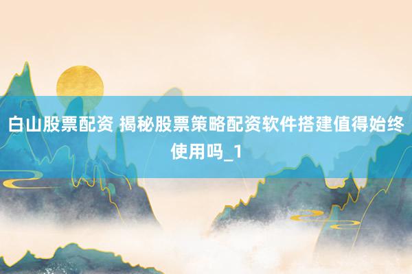 白山股票配资 揭秘股票策略配资软件搭建值得始终使用吗_1