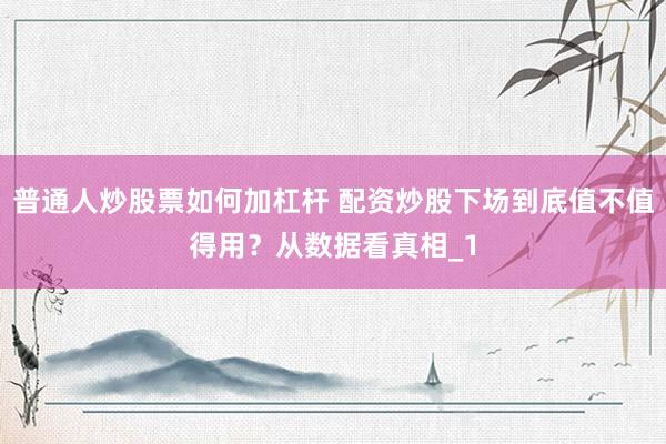 普通人炒股票如何加杠杆 配资炒股下场到底值不值得用？从数据看真相_1