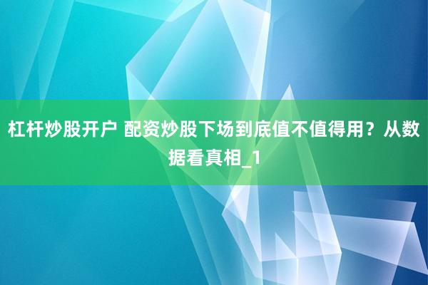 杠杆炒股开户 配资炒股下场到底值不值得用？从数据看真相_1