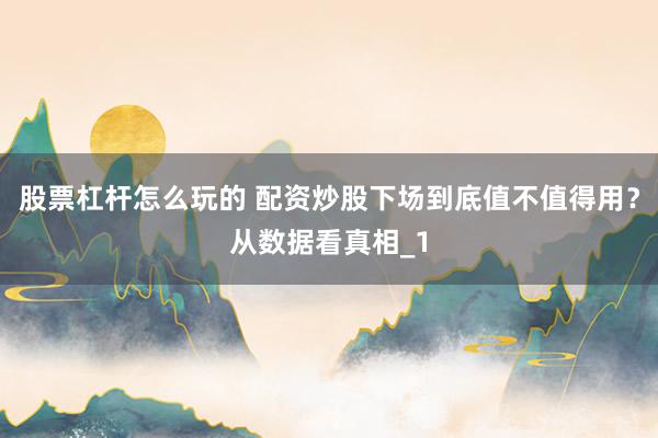 股票杠杆怎么玩的 配资炒股下场到底值不值得用？从数据看真相_1