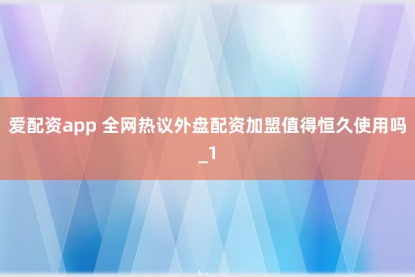 爱配资app 全网热议外盘配资加盟值得恒久使用吗_1