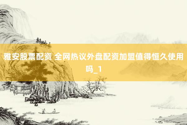 雅安股票配资 全网热议外盘配资加盟值得恒久使用吗_1