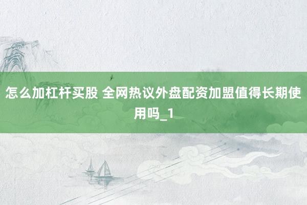怎么加杠杆买股 全网热议外盘配资加盟值得长期使用吗_1