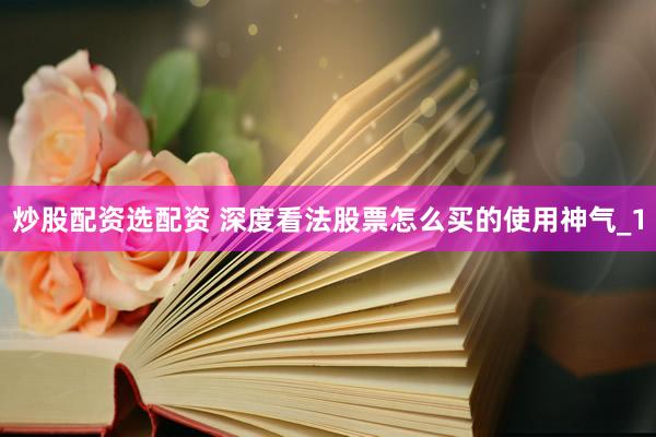 炒股配资选配资 深度看法股票怎么买的使用神气_1