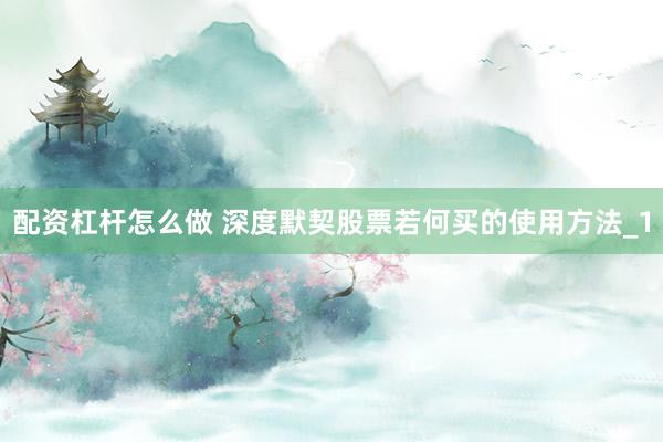 配资杠杆怎么做 深度默契股票若何买的使用方法_1