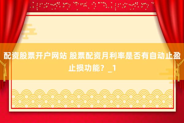 配资股票开户网站 股票配资月利率是否有自动止盈止损功能？_1