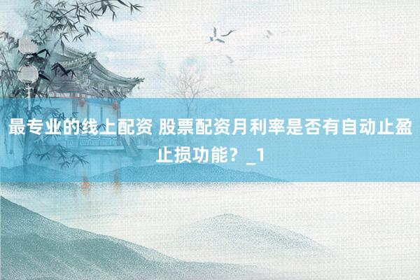 最专业的线上配资 股票配资月利率是否有自动止盈止损功能？_1
