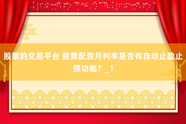 股票的交易平台 股票配资月利率是否有自动止盈止损功能？_1