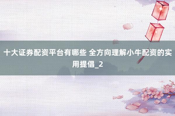 十大证券配资平台有哪些 全方向理解小牛配资的实用提倡_2