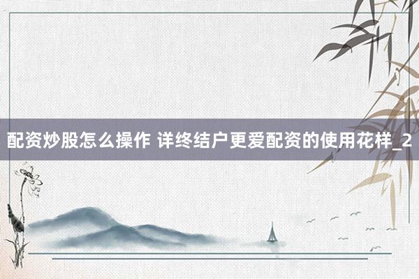 配资炒股怎么操作 详终结户更爱配资的使用花样_2