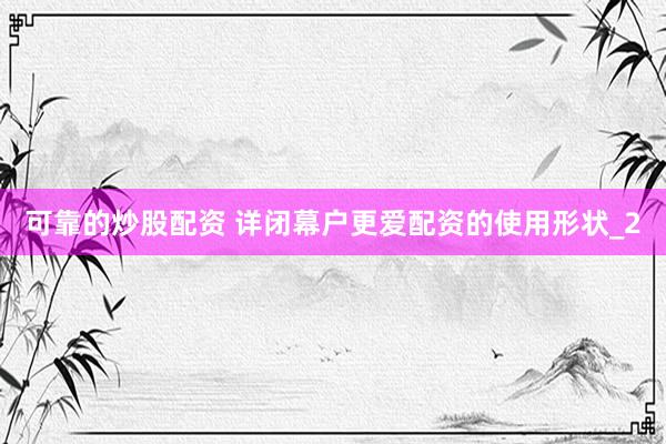 可靠的炒股配资 详闭幕户更爱配资的使用形状_2