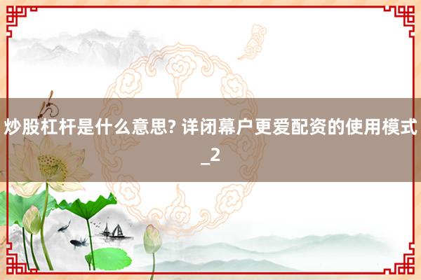 炒股杠杆是什么意思? 详闭幕户更爱配资的使用模式_2