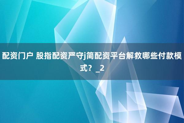 配资门户 股指配资严守j简配资平台解救哪些付款模式？_2