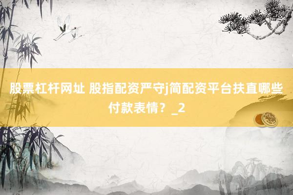 股票杠杆网址 股指配资严守j简配资平台扶直哪些付款表情？_2