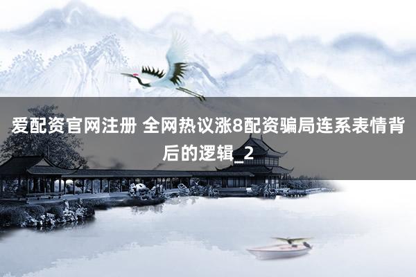 爱配资官网注册 全网热议涨8配资骗局连系表情背后的逻辑_2