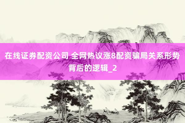 在线证券配资公司 全网热议涨8配资骗局关系形势背后的逻辑_2