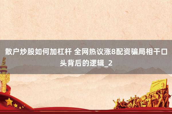 散户炒股如何加杠杆 全网热议涨8配资骗局相干口头背后的逻辑_2