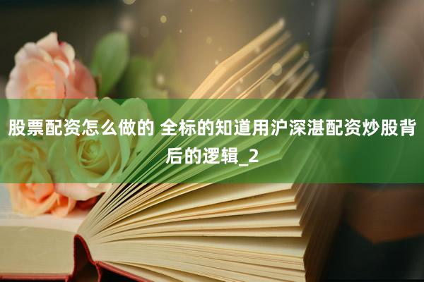 股票配资怎么做的 全标的知道用沪深湛配资炒股背后的逻辑_2