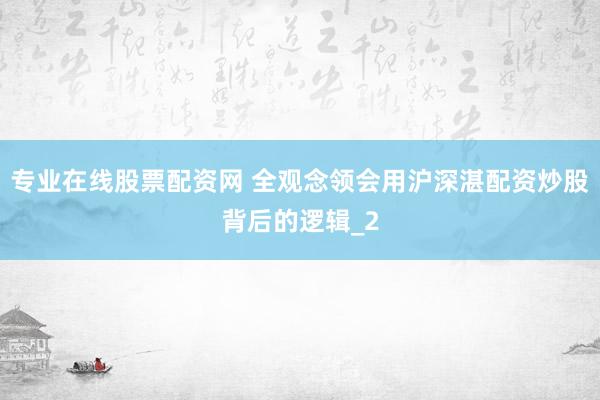 专业在线股票配资网 全观念领会用沪深湛配资炒股背后的逻辑_2