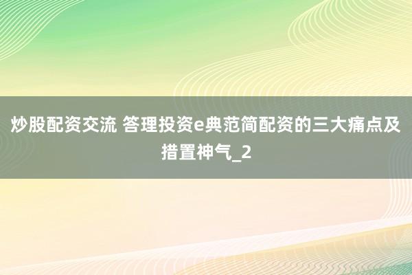 炒股配资交流 答理投资e典范简配资的三大痛点及措置神气_2