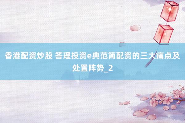 香港配资炒股 答理投资e典范简配资的三大痛点及处置阵势_2