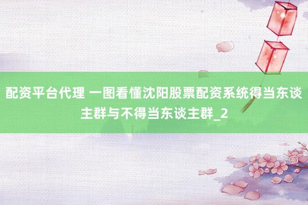 配资平台代理 一图看懂沈阳股票配资系统得当东谈主群与不得当东谈主群_2