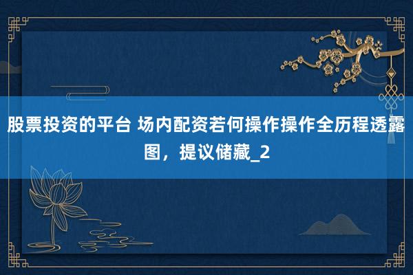 股票投资的平台 场内配资若何操作操作全历程透露图，提议储藏_2