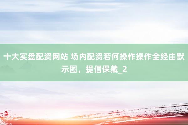 十大实盘配资网站 场内配资若何操作操作全经由默示图，提倡保藏_2
