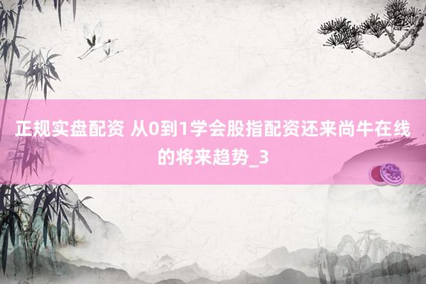 正规实盘配资 从0到1学会股指配资还来尚牛在线的将来趋势_3