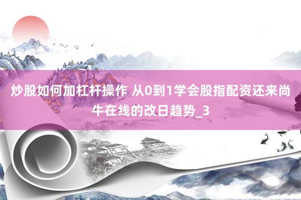 炒股如何加杠杆操作 从0到1学会股指配资还来尚牛在线的改日趋势_3