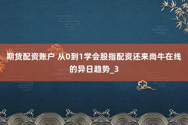 期货配资账户 从0到1学会股指配资还来尚牛在线的异日趋势_3