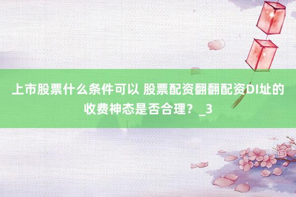 上市股票什么条件可以 股票配资翻翻配资DI址的收费神态是否合理？_3
