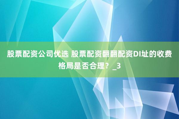 股票配资公司优选 股票配资翻翻配资DI址的收费格局是否合理？_3