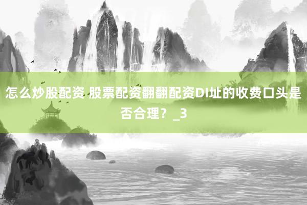 怎么炒股配资 股票配资翻翻配资DI址的收费口头是否合理？_3