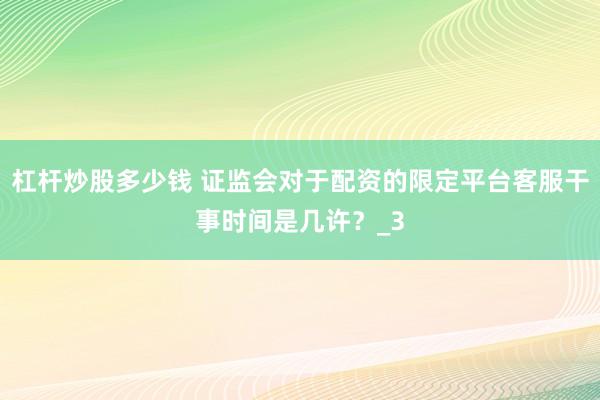 杠杆炒股多少钱 证监会对于配资的限定平台客服干事时间是几许？_3